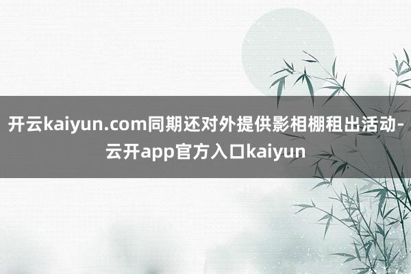 开云kaiyun.com同期还对外提供影相棚租出活动-云开a