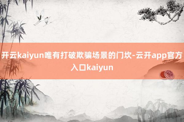 开云kaiyun唯有打破欺骗场景的门坎-云开app官方入口k