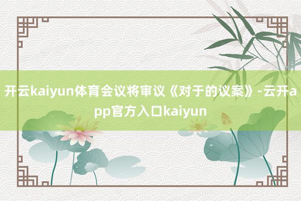 开云kaiyun体育会议将审议《对于的议案》-云开app官方