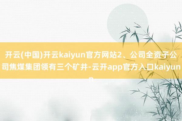 开云(中国)开云kaiyun官方网站2、公司全资子公司焦煤集