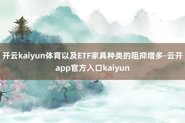 开云kaiyun体育以及ETF家具种类的阻抑增多-云开app