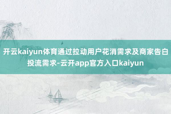 开云kaiyun体育通过拉动用户花消需求及商家告白投流需求-