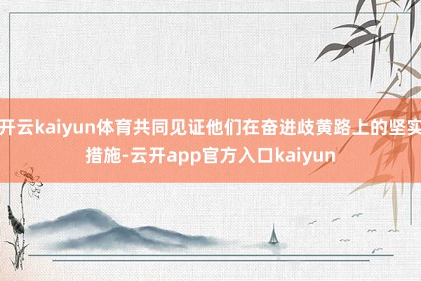 开云kaiyun体育共同见证他们在奋进歧黄路上的坚实措施-云