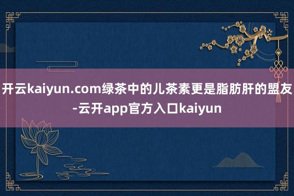 开云kaiyun.com绿茶中的儿茶素更是脂肪肝的盟友-云开