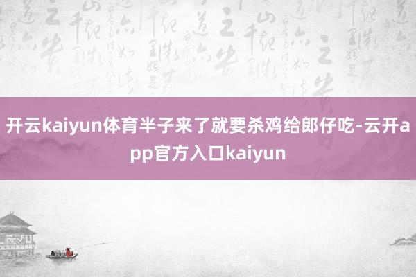开云kaiyun体育半子来了就要杀鸡给郎仔吃-云开app官方