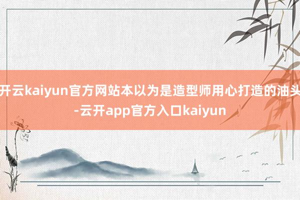 开云kaiyun官方网站本以为是造型师用心打造的油头-云开a