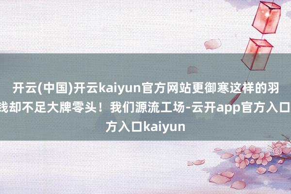 开云(中国)开云kaiyun官方网站更御寒这样的羽绒裤价钱却
