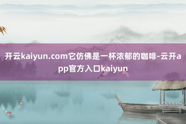 开云kaiyun.com它仿佛是一杯浓郁的咖啡-云开app官