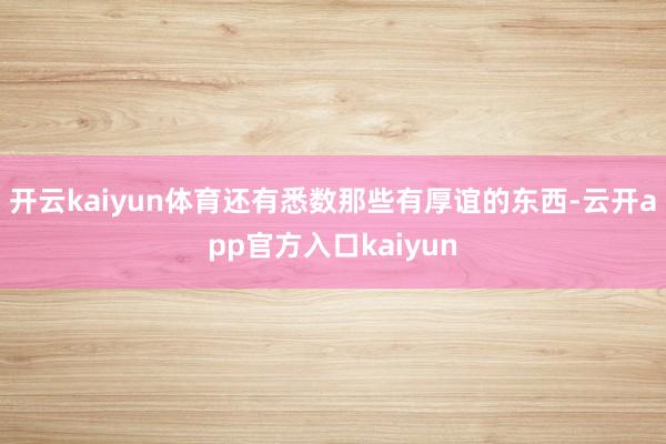 开云kaiyun体育还有悉数那些有厚谊的东西-云开app官方