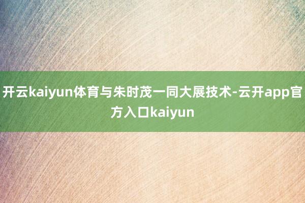 开云kaiyun体育与朱时茂一同大展技术-云开app官方入口