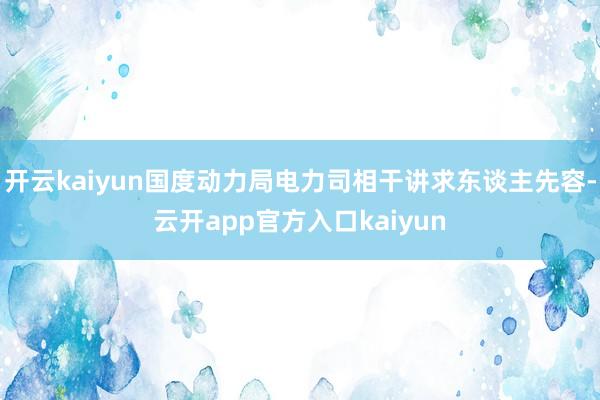 开云kaiyun国度动力局电力司相干讲求东谈主先容-云开ap