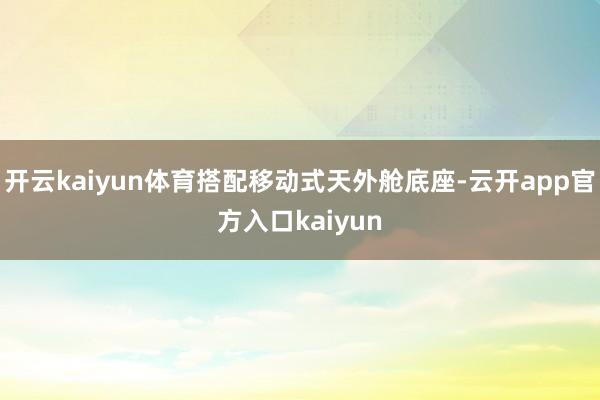 开云kaiyun体育搭配移动式天外舱底座-云开app官方入口