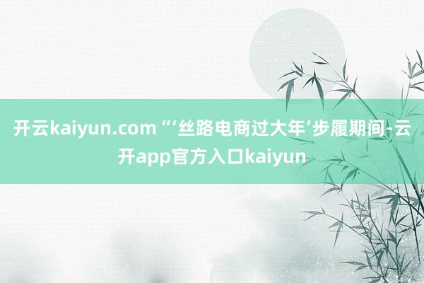 开云kaiyun.com“‘丝路电商过大年’步履期间-云开a