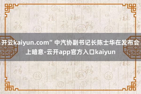 开云kaiyun.com”中汽协副书记长陈士华在发布会上暗意