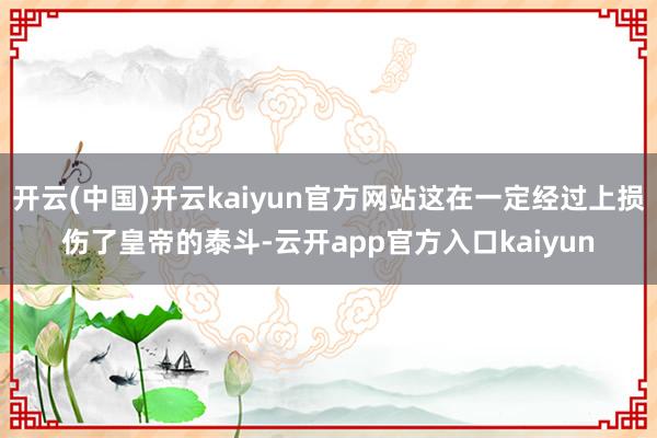 开云(中国)开云kaiyun官方网站这在一定经过上损伤了皇帝