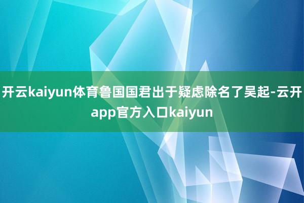 开云kaiyun体育鲁国国君出于疑虑除名了吴起-云开app官