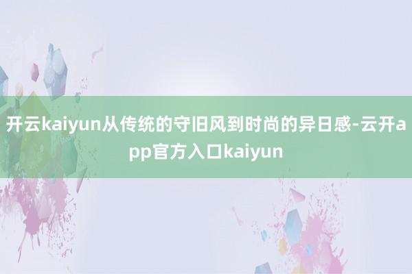 开云kaiyun从传统的守旧风到时尚的异日感-云开app官方