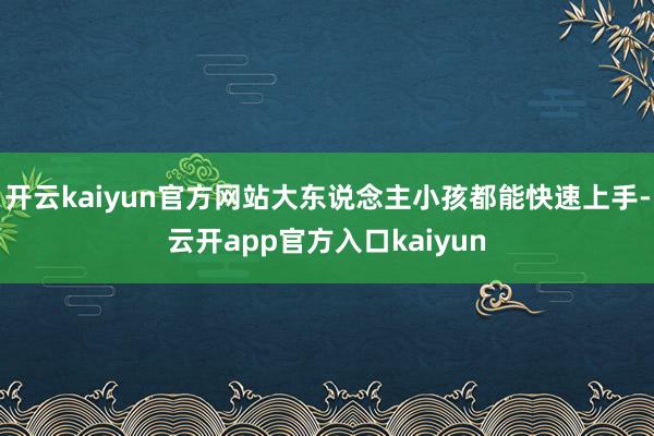 开云kaiyun官方网站大东说念主小孩都能快速上手-云开ap