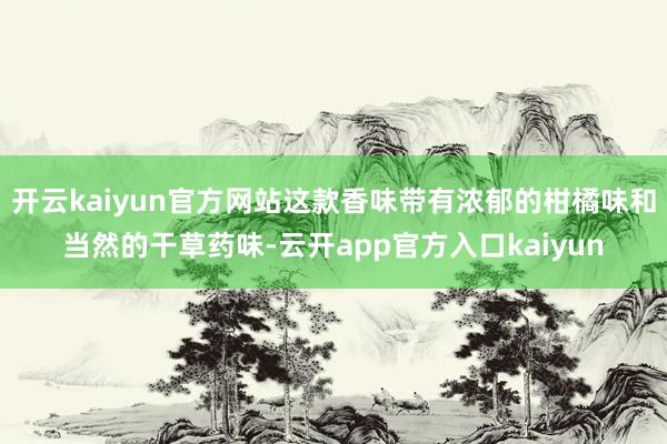 开云kaiyun官方网站这款香味带有浓郁的柑橘味和当然的干草