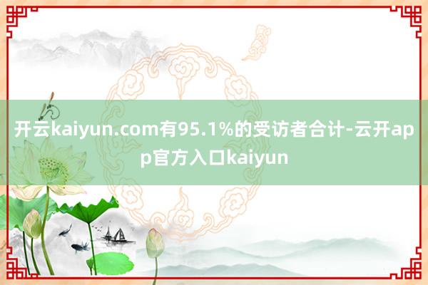 开云kaiyun.com有95.1%的受访者合计-云开app