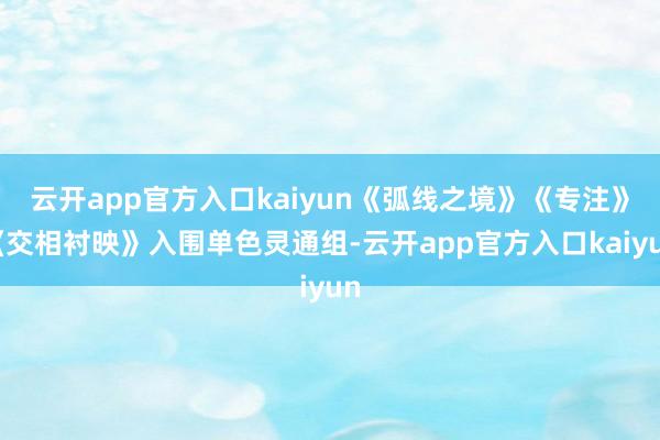 云开app官方入口kaiyun《弧线之境》《专注》《交相衬映》入围单色灵通组-云开app官方入口kaiyun