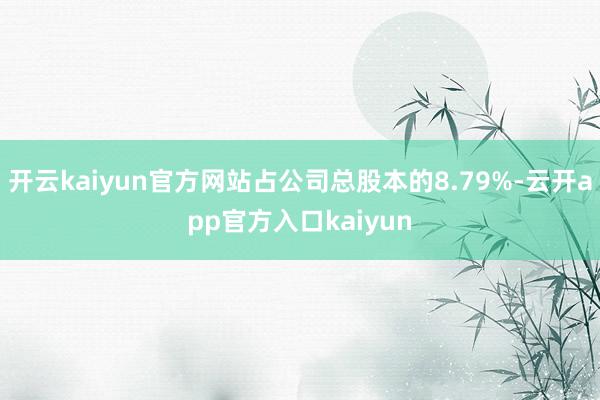 开云kaiyun官方网站占公司总股本的8.79%-云开app官方入口kaiyun