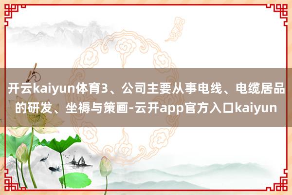 开云kaiyun体育3、公司主要从事电线、电缆居品的研发、坐褥与策画-云开app官方入口kaiyun