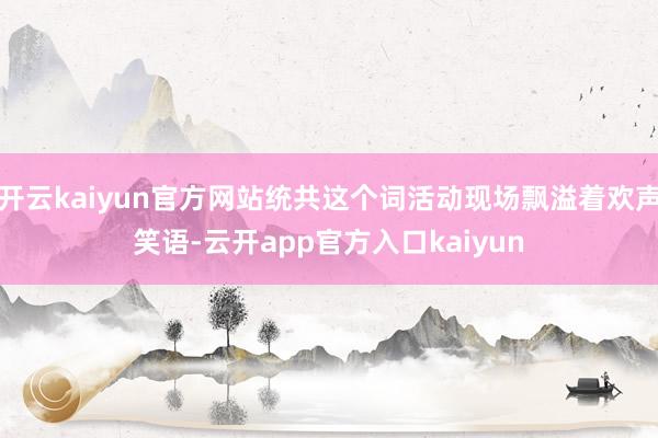 开云kaiyun官方网站统共这个词活动现场飘溢着欢声笑语-云开app官方入口kaiyun