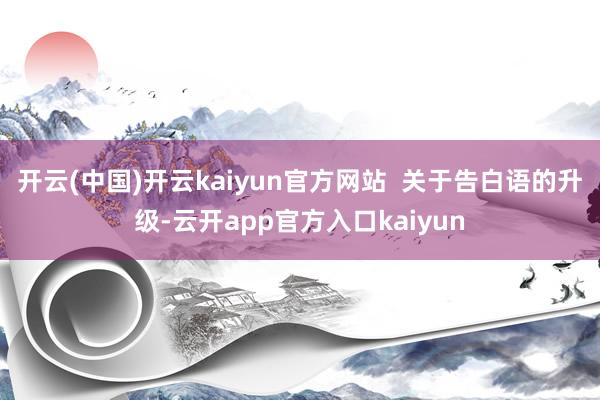 开云(中国)开云kaiyun官方网站  关于告白语的升级-云开app官方入口kaiyun
