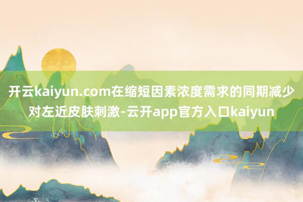 开云kaiyun.com在缩短因素浓度需求的同期减少对左近皮肤刺激-云开app官方入口kaiyun