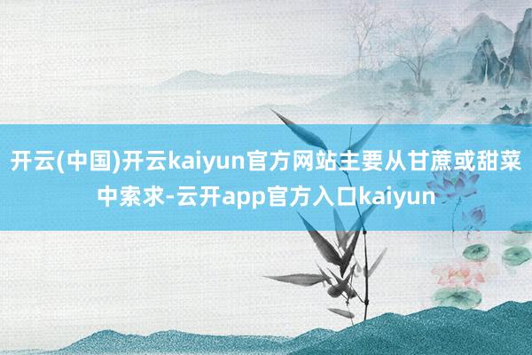 开云(中国)开云kaiyun官方网站主要从甘蔗或甜菜中索求-