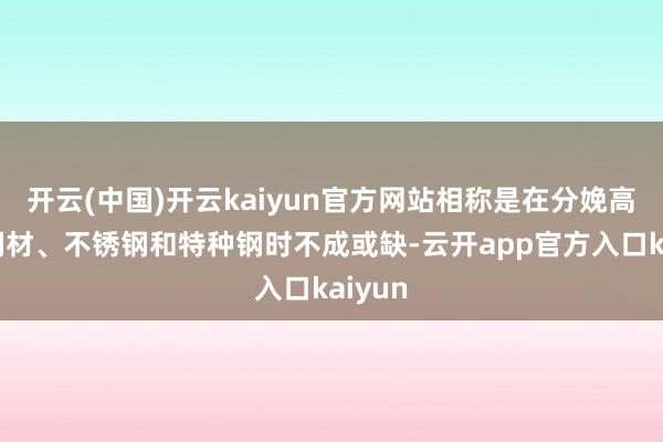 开云(中国)开云kaiyun官方网站相称是在分娩高强度钢材、