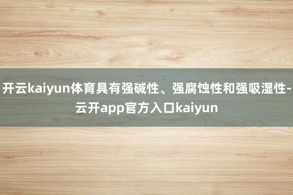 开云kaiyun体育具有强碱性、强腐蚀性和强吸湿性-云开ap