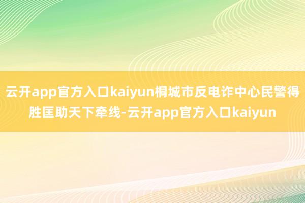 云开app官方入口kaiyun桐城市反电诈中心民警得胜匡助天下牵线-云开app官方入口kaiyun