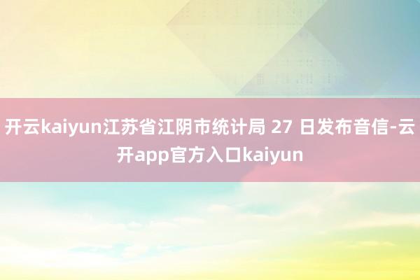 开云kaiyun江苏省江阴市统计局 27 日发布音信-云开a