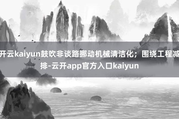 开云kaiyun鼓吹非谈路挪动机械清洁化；围绕工程减排-云开
