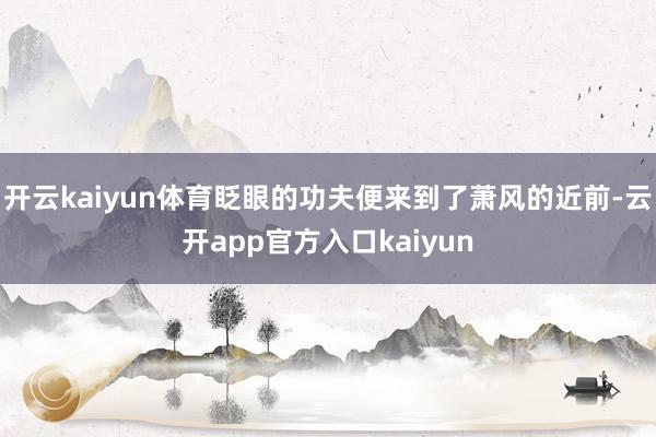 开云kaiyun体育眨眼的功夫便来到了萧风的近前-云开app官方入口kaiyun