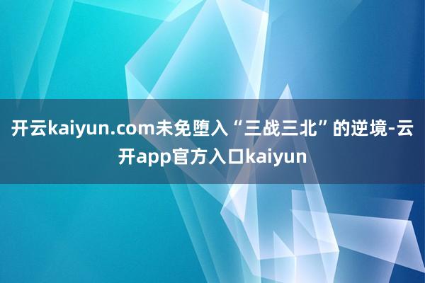 开云kaiyun.com未免堕入“三战三北”的逆境-云开app官方入口kaiyun