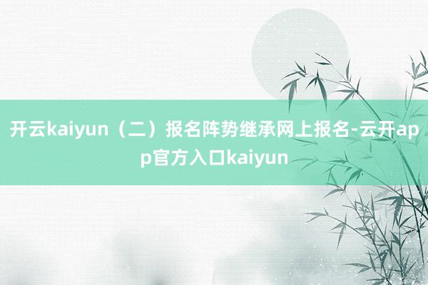 开云kaiyun（二）报名阵势继承网上报名-云开app官方入