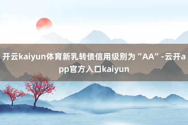 开云kaiyun体育新乳转债信用级别为“AA”-云开app官