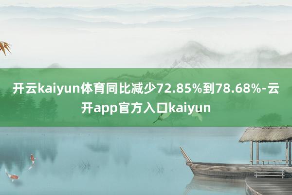 开云kaiyun体育同比减少72.85%到78.68%-云开