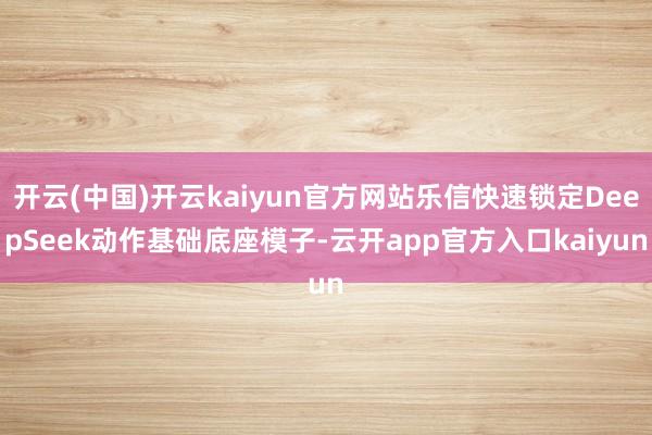 开云(中国)开云kaiyun官方网站乐信快速锁定DeepSe