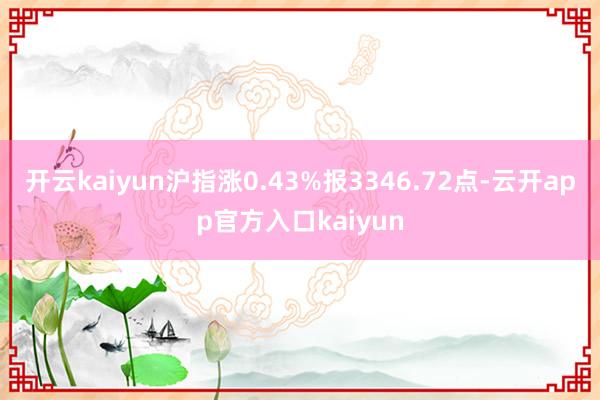 开云kaiyun沪指涨0.43%报3346.72点-云开ap