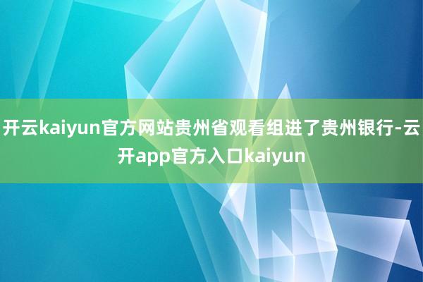 开云kaiyun官方网站贵州省观看组进了贵州银行-云开app官方入口kaiyun