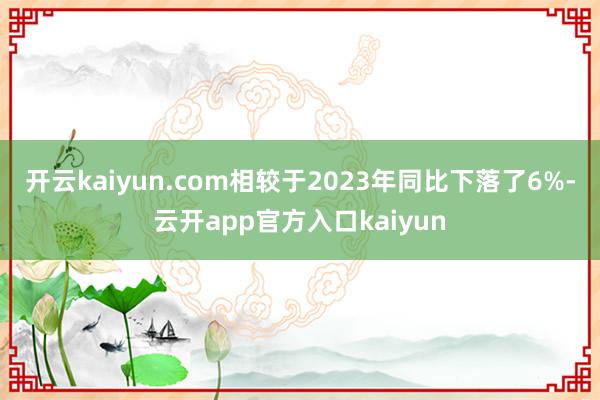 开云kaiyun.com相较于2023年同比下落了6%-云开app官方入口kaiyun