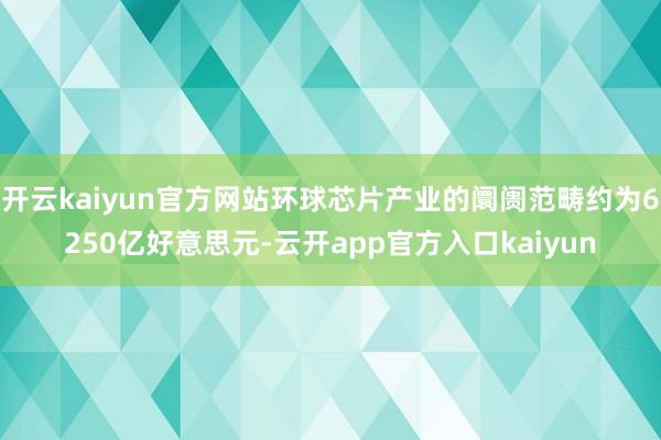 开云kaiyun官方网站环球芯片产业的阛阓范畴约为6250亿