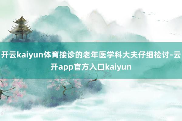 开云kaiyun体育接诊的老年医学科大夫仔细检讨-云开app