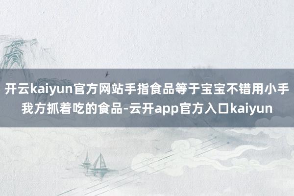 开云kaiyun官方网站手指食品等于宝宝不错用小手我方抓着吃