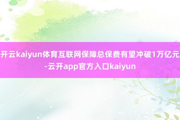 开云kaiyun体育互联网保障总保费有望冲破1万亿元-云开a