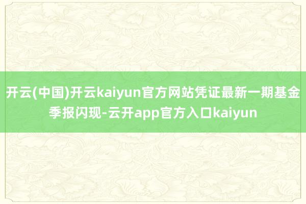 开云(中国)开云kaiyun官方网站凭证最新一期基金季报闪现-云开app官方入口kaiyun